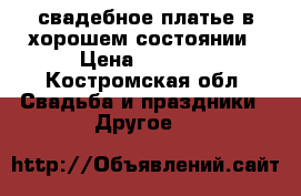 свадебное платье в хорошем состоянии › Цена ­ 4 500 - Костромская обл. Свадьба и праздники » Другое   